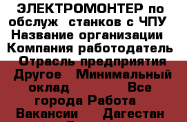 ЭЛЕКТРОМОНТЕР по обслуж. станков с ЧПУ › Название организации ­ Компания-работодатель › Отрасль предприятия ­ Другое › Минимальный оклад ­ 17 000 - Все города Работа » Вакансии   . Дагестан респ.,Дагестанские Огни г.